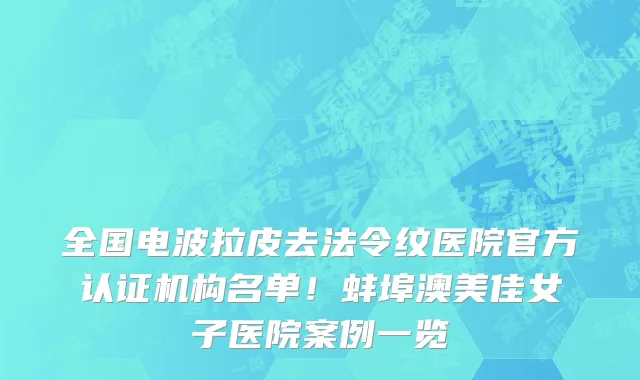全国电波拉皮去法令纹医院官方认证机构名单！蚌埠澳美佳女子医院案例一览