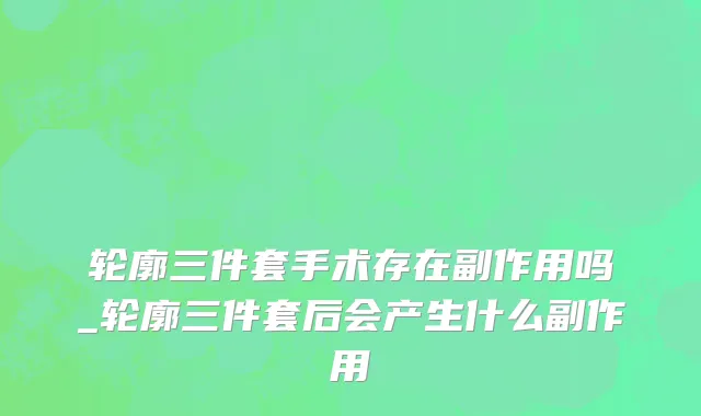 轮廓三件套手术存在副作用吗_轮廓三件套后会产生什么副作用
