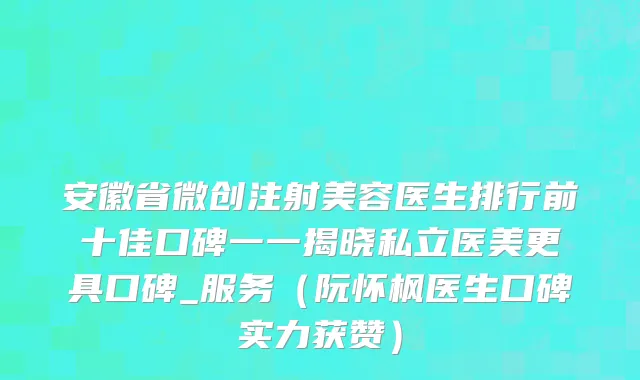 安徽省微创注射美容医生排行前十佳口碑一一揭晓私立医美更具口碑_服务（阮怀枫医生口碑实力获赞）