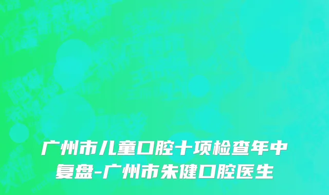 广州市儿童口腔十项检查年中复盘-广州市朱健口腔医生