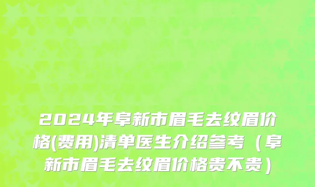 2024年阜新市眉毛去纹眉价格(费用)清单医生介绍参考（阜新市眉毛去纹眉价格贵不贵）