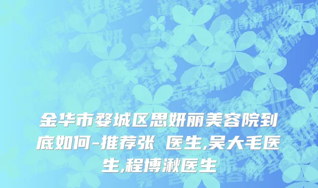 金华市婺城区思妍丽美容院到底如何-推荐张喆医生,吴大毛医生,程博湫医生