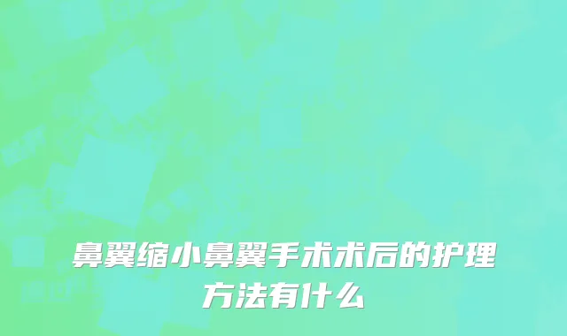 鼻翼缩小鼻翼手术术后的护理方法有什么