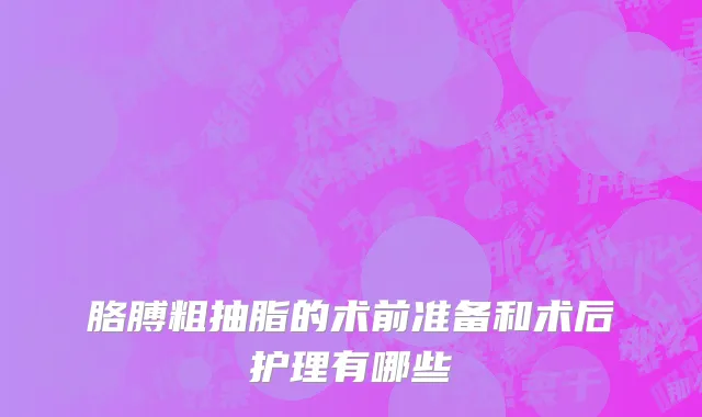 胳膊粗抽脂的术前准备和术后护理有哪些