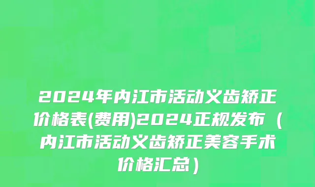 2024年内江市活动义齿矫正价格表(费用)2024正规发布（内江市活动义齿矫正美容手术价格汇总）