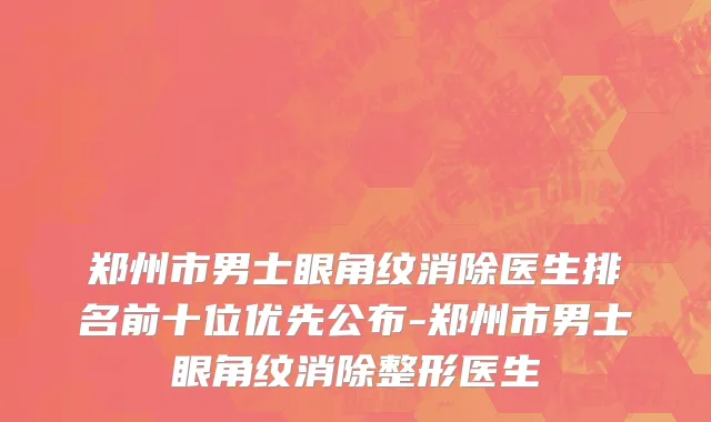 郑州市男士眼角纹消除医生排名前十位优先公布-郑州市男士眼角纹消除整形医生