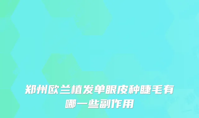 郑州欧兰植发单眼皮种睫毛有哪一些副作用