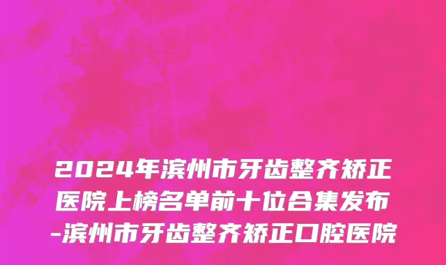 2024年滨州市牙齿整齐矫正医院上榜名单前十位合集发布-滨州市牙齿整齐矫正口腔医院