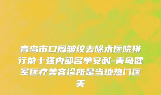 青岛市口周皱纹去除术医院排行前十强内部名单安利-青岛健军医疗美容诊所是当地热门医美