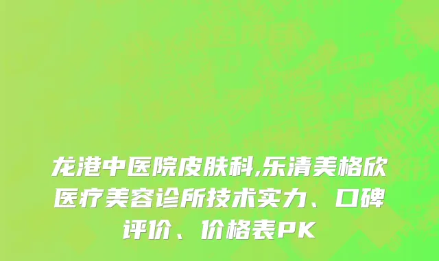 龙港中医院皮肤科,乐清美格欣医疗美容诊所技术实力、口碑评价、价格表PK