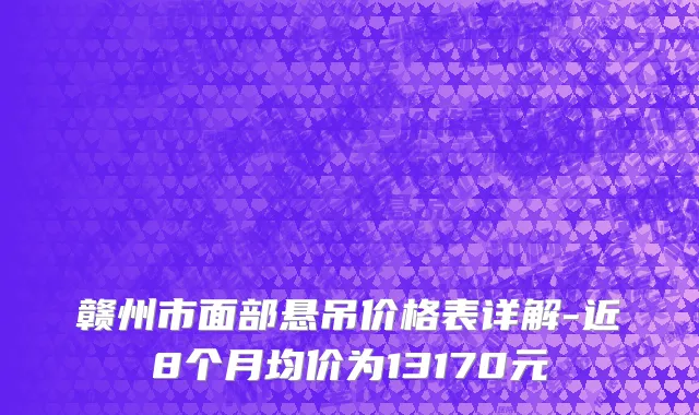 赣州市面部悬吊价格表详解-近8个月均价为13170元