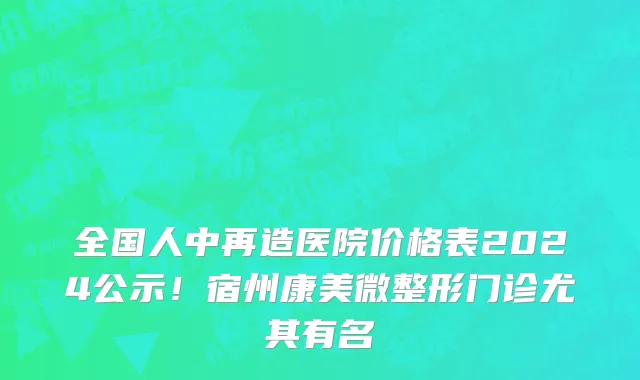 全国人中再造医院价格表2024公示!宿州康美微整形门诊尤其有名