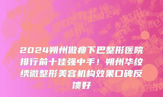 2024朔州做瘦下巴整形医院排行前十佳强中手！朔州华纹绣微整形美容机构效果口碑反馈好