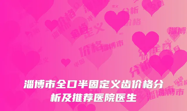 淄博市全口半固定义齿价格分析及推荐医院医生