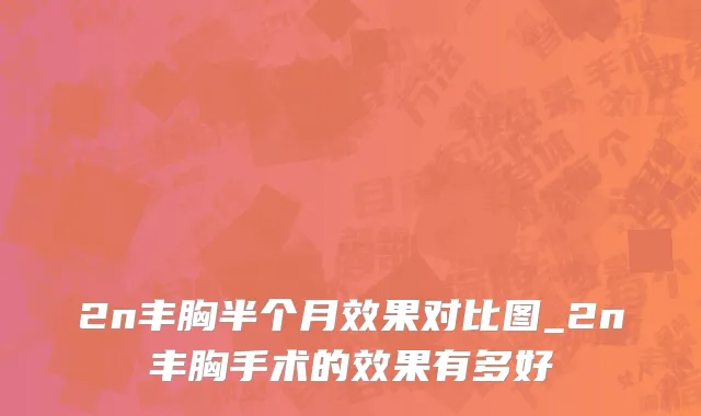 2n丰胸半个月效果对比图_2n丰胸手术的效果有多好