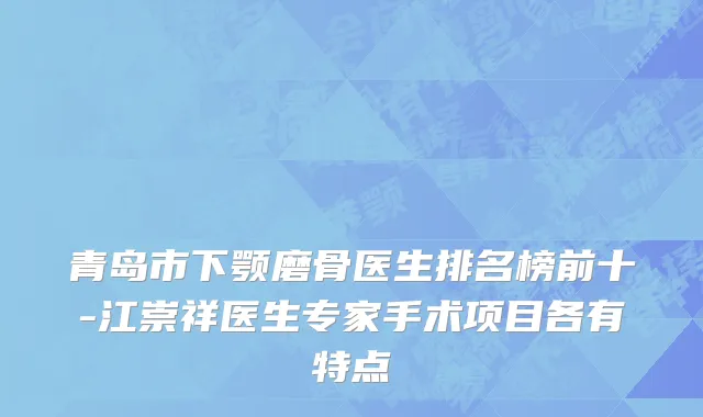 青岛市下颚磨骨医生排名榜前十-江崇祥医生专家手术项目各有特点