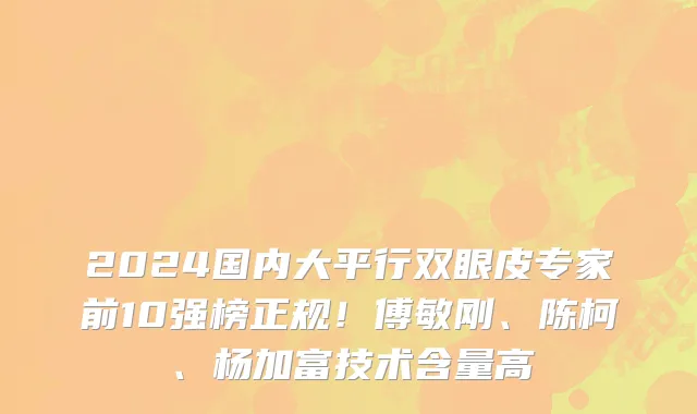 2024国内大平行双眼皮专家前10强榜正规!傅敏刚、陈柯、杨加富技术含量高