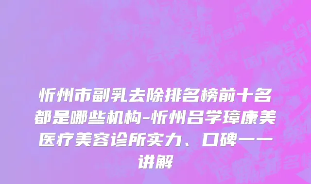 忻州市副乳去除排名榜前十名都是哪些机构-忻州吕学璋康美医疗美容诊所实力、口碑一一讲解