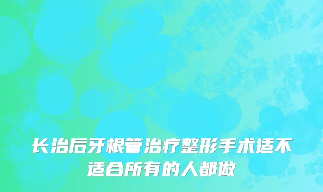 长治后牙根管治疗整形手术适不适合所有的人都做