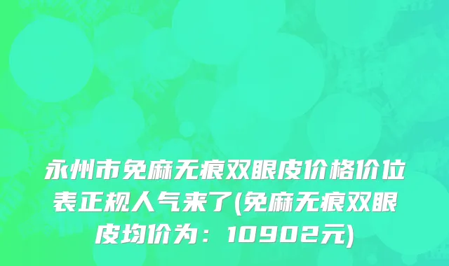 永州市免麻无痕双眼皮价格价位表正规人气来了(免麻无痕双眼皮均价为：10902元)
