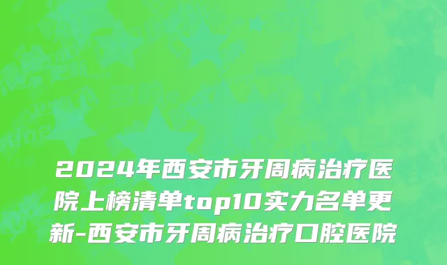 2024年西安市牙周病治疗医院上榜清单top10实力名单更新-西安市牙周病治疗口腔医院