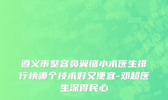遵义市整容鼻翼缩小术医生排行榜哪个技术好又便宜-邓超医生深得民心