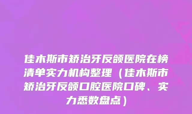 佳木斯市矫治牙反颌医院在榜清单实力机构整理（佳木斯市矫治牙反颌口腔医院口碑、实力悉数盘点）