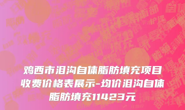 鸡西市泪沟自体脂肪填充项目收费价格表展示-均价泪沟自体脂肪填充11423元