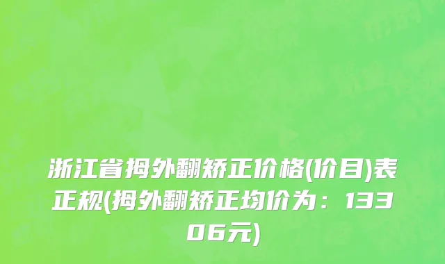 浙江省拇外翻矫正价格(价目)表正规(拇外翻矫正均价为：13306元)