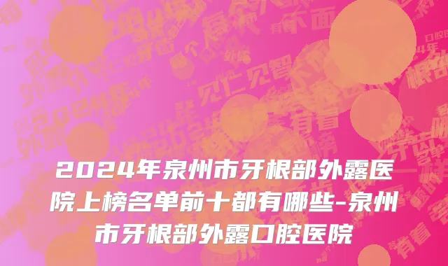 2024年泉州市牙根部外露医院上榜名单前十都有哪些-泉州市牙根部外露口腔医院