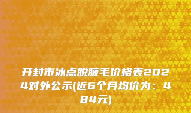 开封市冰点脱腋毛价格表2024对外公示(近6个月均价为：484元)