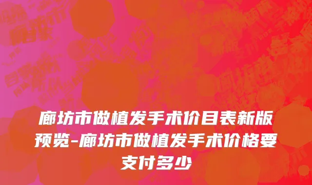 廊坊市做植发手术价目表新版预览-廊坊市做植发手术价格要支付多少
