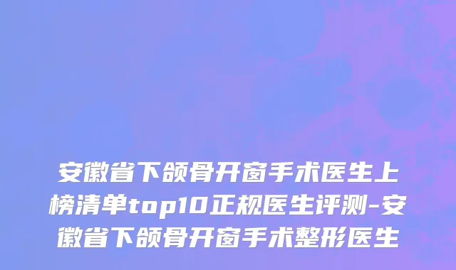 安徽省下颌骨开窗手术医生上榜清单top10正规医生评测-安徽省下颌骨开窗手术整形医生