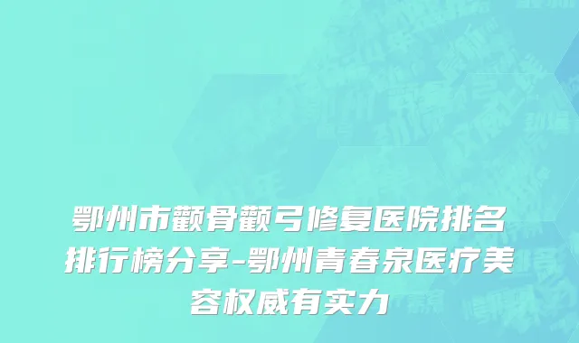鄂州市颧骨颧弓修复医院排名排行榜分享-鄂州青春泉医疗美容权威有实力