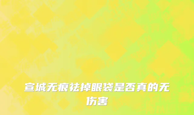 宣城无痕祛掉眼袋是否真的无伤害