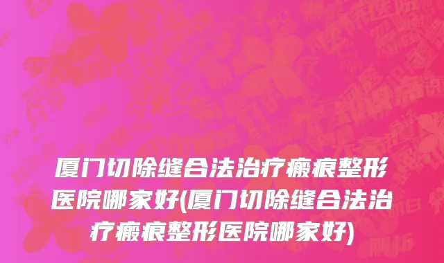 厦门切除缝合法治疗瘢痕整形医院哪家好(厦门切除缝合法治疗瘢痕整形医院哪家好)