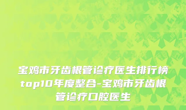 宝鸡市牙齿根管诊疗医生排行榜top10年度整合-宝鸡市牙齿根管诊疗口腔医生