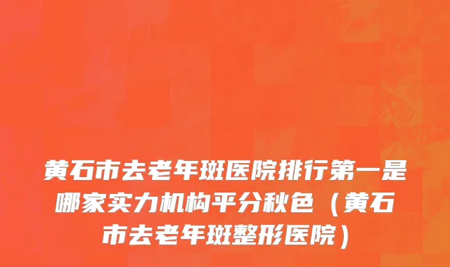 黄石市去老年斑医院排行第一是哪家实力机构平分秋色（黄石市去老年斑整形医院）
