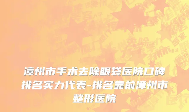 漳州市手术去除眼袋医院口碑排名实力代表-排名靠前漳州市整形医院