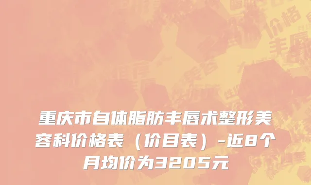 重庆市自体脂肪丰唇术整形美容科价格表（价目表）-近8个月均价为3205元