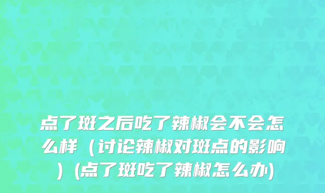 点了斑之后吃了辣椒会不会怎么样（讨论辣椒对斑点的影响）(点了斑吃了辣椒怎么办)