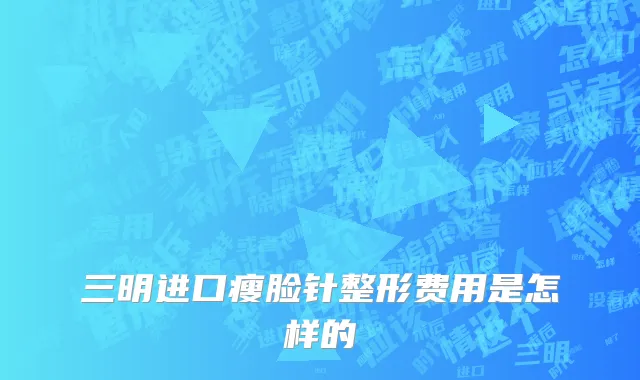 三明进口瘦脸针整形费用是怎样的