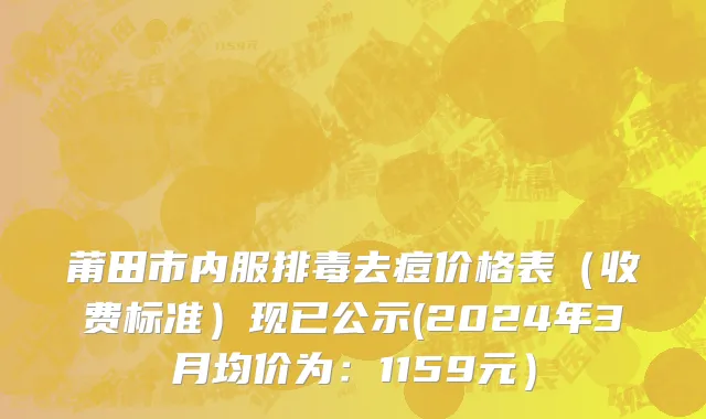 莆田市内服排毒去痘价格表（收费标准）现已公示(2024年3月均价为：1159元）