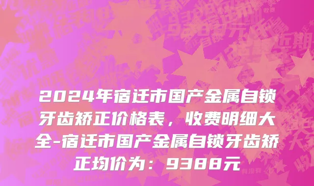 2024年宿迁市国产金属自锁牙齿矫正价格表，收费明细大全-宿迁市国产金属自锁牙齿矫正均价为：9388元