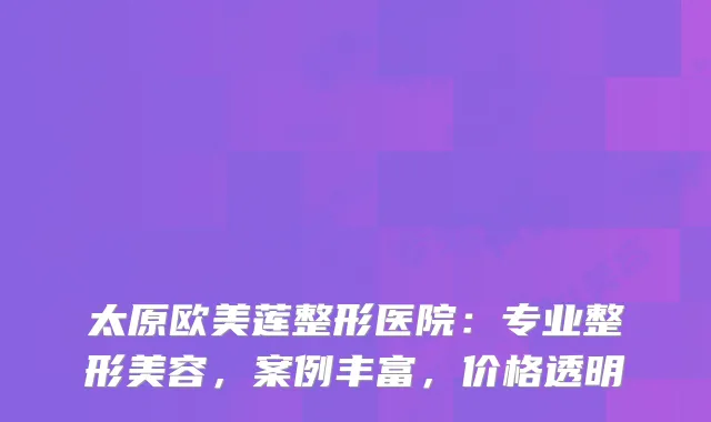 太原欧美莲整形医院：专业整形美容，案例丰富，价格透明