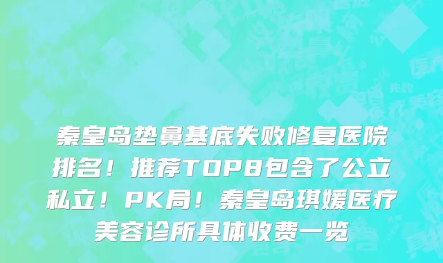 秦皇岛垫鼻基底失败修复医院排名!推荐TOP8包含了公立私立!PK局!秦皇岛琪媛医疗美容诊所具体收费一览
