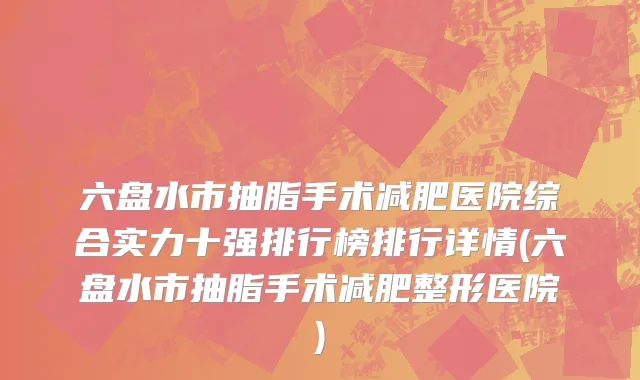 六盘水市抽脂手术减肥医院综合实力十强排行榜排行详情(六盘水市抽脂手术减肥整形医院)