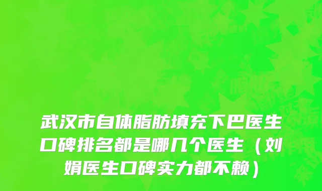 武汉市自体脂肪填充下巴医生口碑排名都是哪几个医生（刘娟医生口碑实力都不赖）