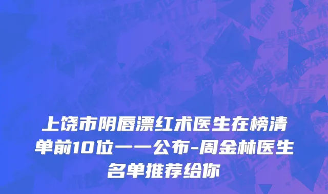 上饶市阴唇漂红术医生在榜清单前10位一一公布-周金林医生名单推荐给你