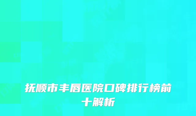 抚顺市丰唇医院口碑排行榜前十解析